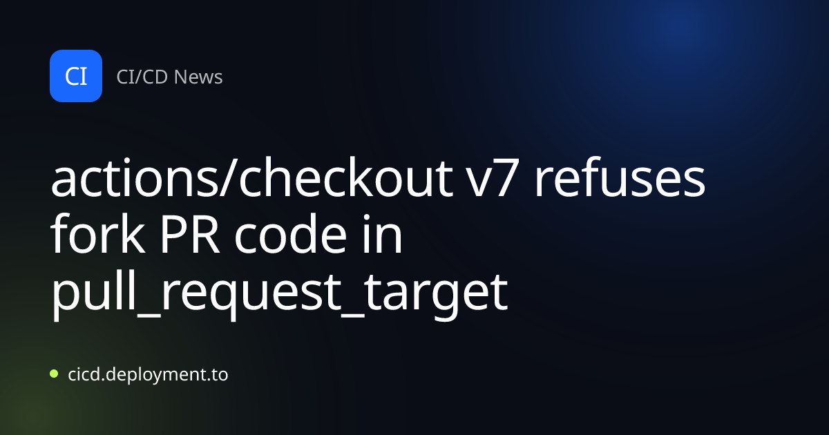 actions/checkout v7 refuses fork PR code in pull_request_target