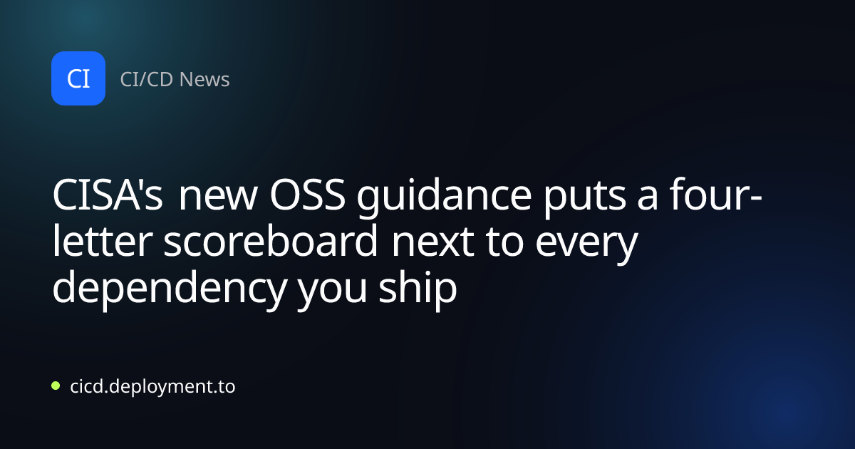CISA's new OSS guidance puts a four-letter scoreboard next to every dependency you ship