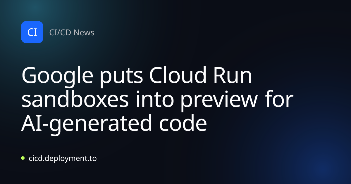 Google puts Cloud Run sandboxes into preview for AI-generated code