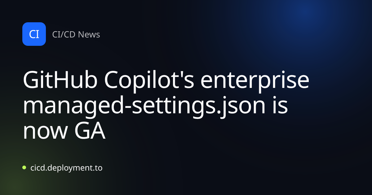 GitHub Copilot's enterprise managed-settings.json is now GA