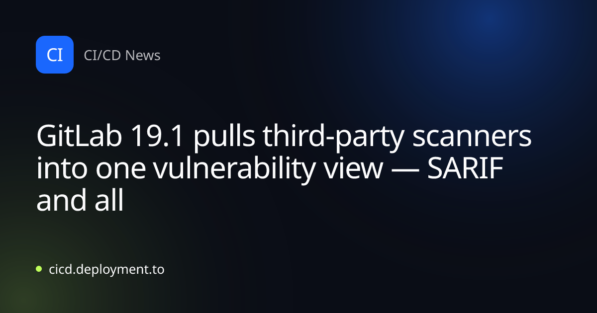 GitLab 19.1 pulls third-party scanners into one vulnerability view — SARIF and all