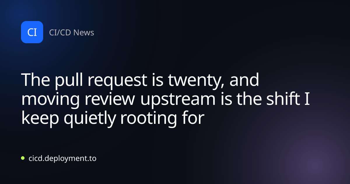 The pull request is twenty, and moving review upstream is the shift I keep quietly rooting for