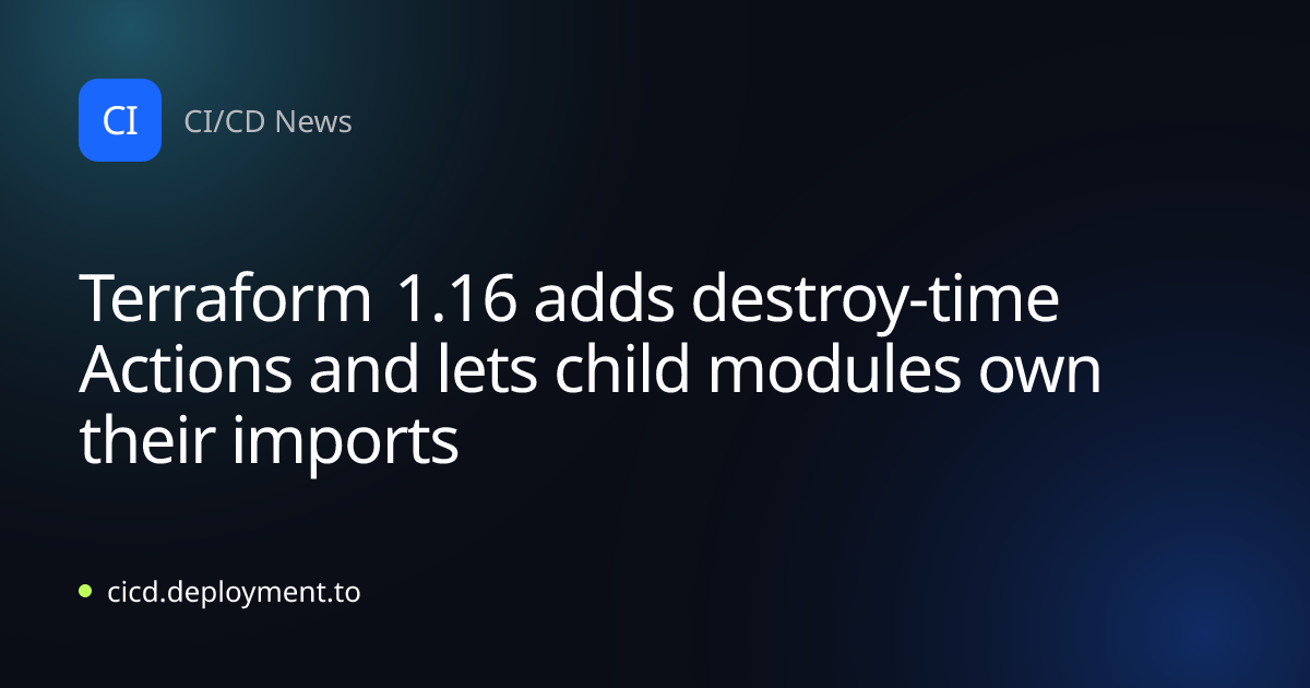 Terraform 1.16 adds destroy-time Actions and lets child modules own their imports