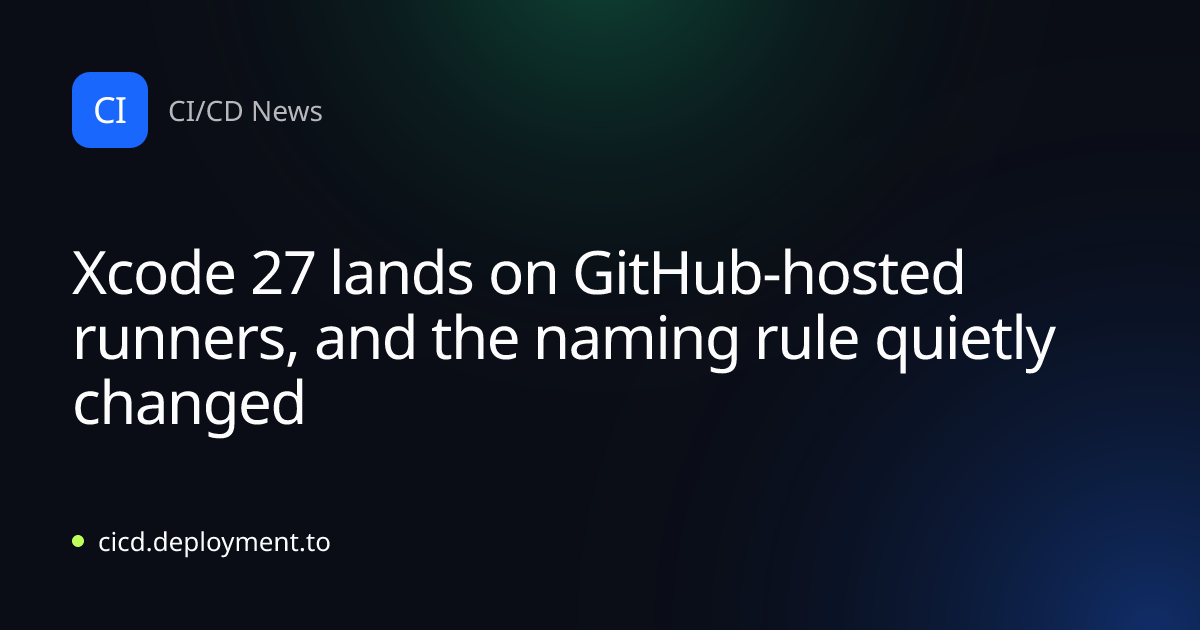 Xcode 27 lands on GitHub-hosted runners, and the naming rule quietly changed